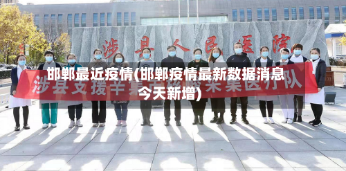 邯郸最近疫情(邯郸疫情最新数据消息今天新增)