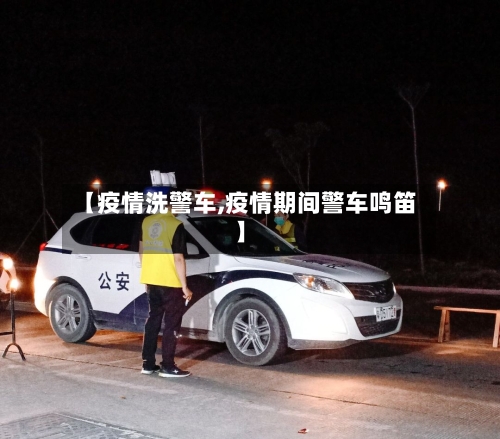 【疫情洗警车,疫情期间警车鸣笛】-第2张图片