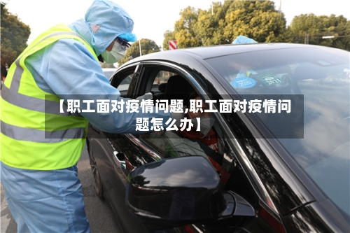 【职工面对疫情问题,职工面对疫情问题怎么办】