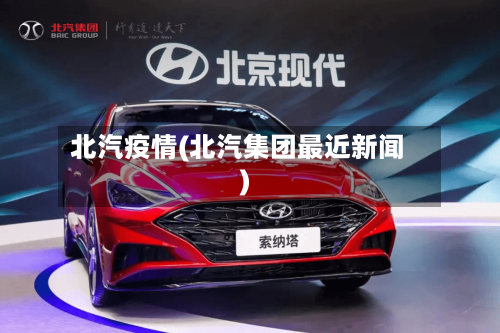 北汽疫情(北汽集团最近新闻)