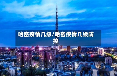 哈密疫情几级/哈密疫情几级防控-第3张图片