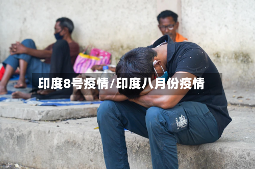 印度8号疫情/印度八月份疫情