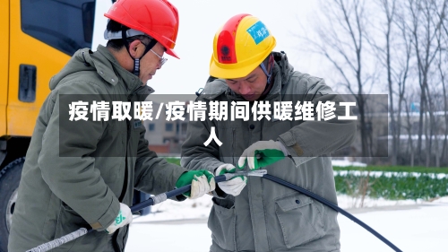 疫情取暖/疫情期间供暖维修工人-第2张图片