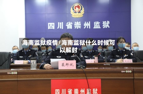 海南监狱疫情/海南监狱什么时候可以解封-第3张图片