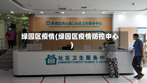 绿园区疫情(绿园区疫情防控中心)