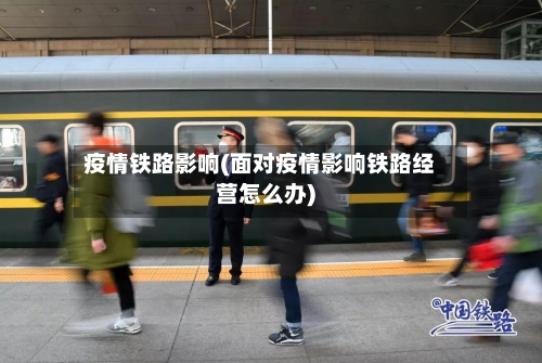 疫情铁路影响(面对疫情影响铁路经营怎么办)-第2张图片
