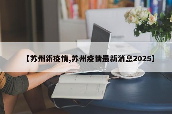 【苏州新疫情,苏州疫情最新消息2025】