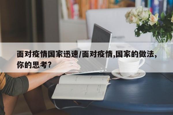 面对疫情国家迅速/面对疫情,国家的做法,你的思考?