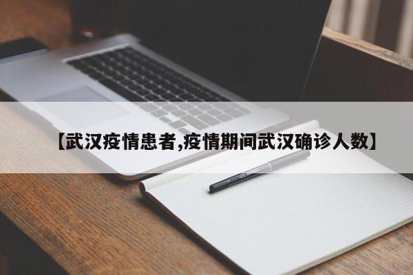 【武汉疫情患者,疫情期间武汉确诊人数】