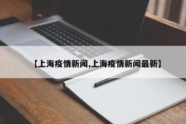 【上海疫情新闻,上海疫情新闻最新】