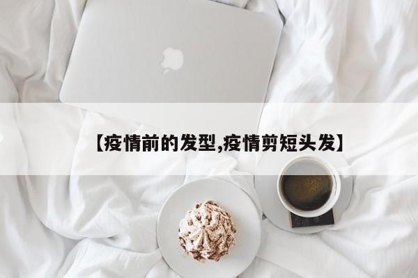 【疫情前的发型,疫情剪短头发】