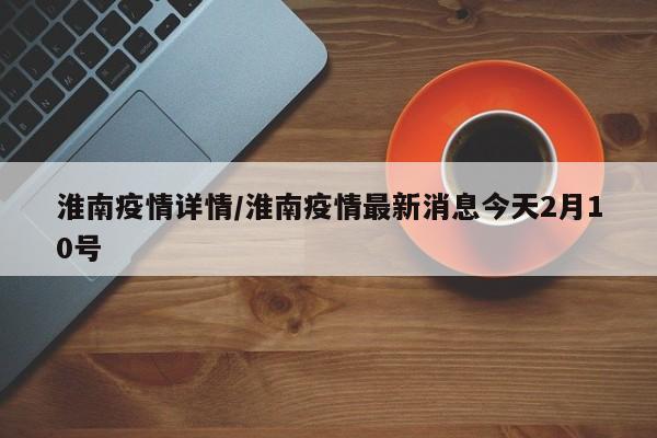 淮南疫情详情/淮南疫情最新消息今天2月10号