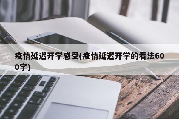 疫情延迟开学感受(疫情延迟开学的看法600字)