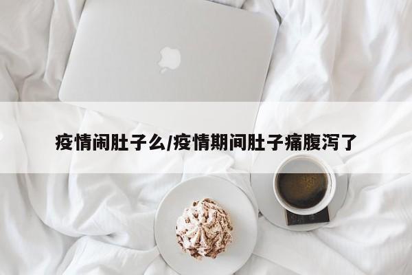 疫情闹肚子么/疫情期间肚子痛腹泻了