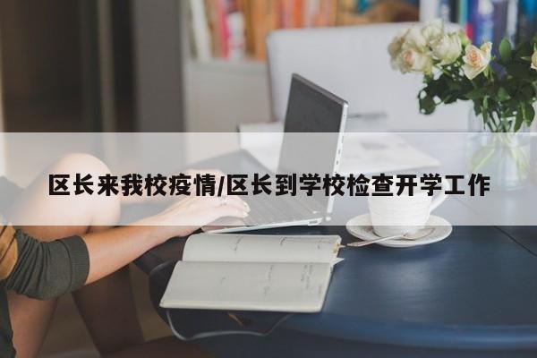 区长来我校疫情/区长到学校检查开学工作