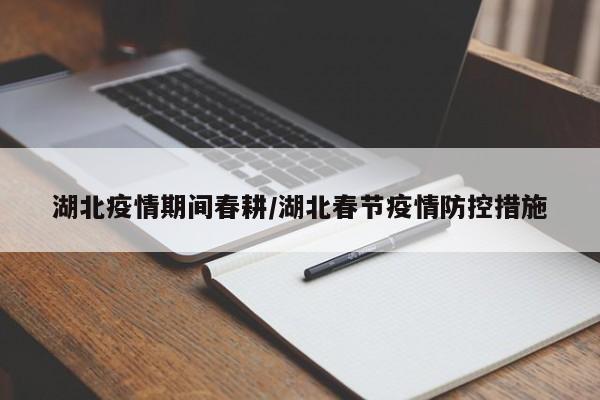 湖北疫情期间春耕/湖北春节疫情防控措施