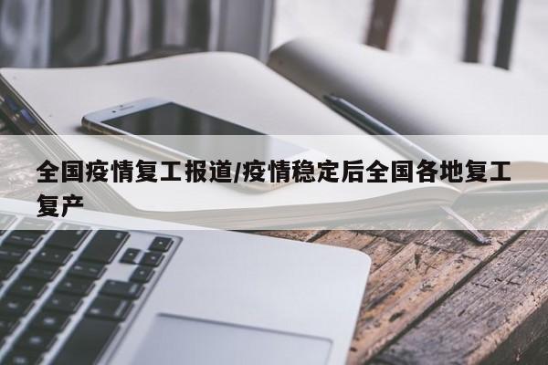 全国疫情复工报道/疫情稳定后全国各地复工复产