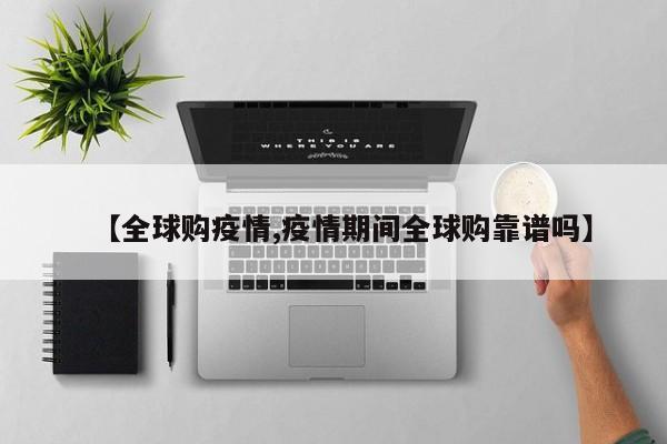【全球购疫情,疫情期间全球购靠谱吗】